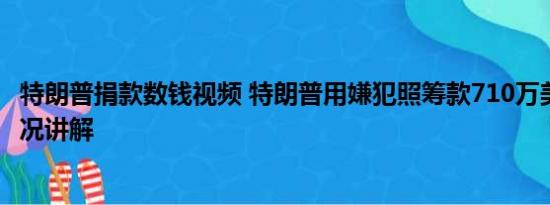 特朗普捐款数钱视频 特朗普用嫌犯照筹款710万美元 基本情况讲解