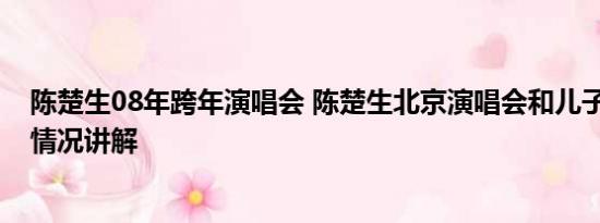 陈楚生08年跨年演唱会 陈楚生北京演唱会和儿子同台 基本情况讲解