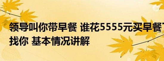 领导叫你带早餐 谁花5555元买早餐了老板正找你 基本情况讲解