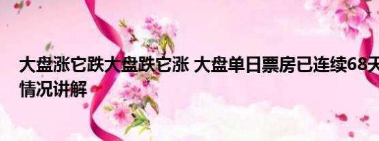 大盘涨它跌大盘跌它涨 大盘单日票房已连续68天破亿 基本情况讲解