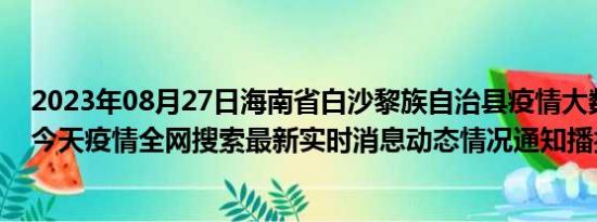 2023年08月27日海南省白沙黎族自治县疫情大数据-今日/今天疫情全网搜索最新实时消息动态情况通知播报