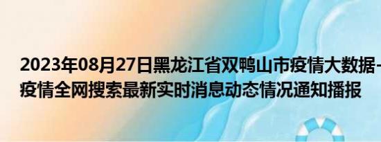 2023年08月27日黑龙江省双鸭山市疫情大数据-今日/今天疫情全网搜索最新实时消息动态情况通知播报