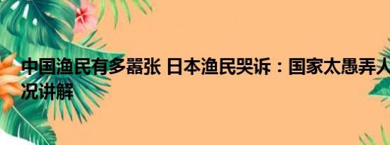 中国渔民有多嚣张 日本渔民哭诉：国家太愚弄人了 基本情况讲解