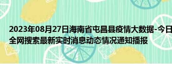 2023年08月27日海南省屯昌县疫情大数据-今日/今天疫情全网搜索最新实时消息动态情况通知播报