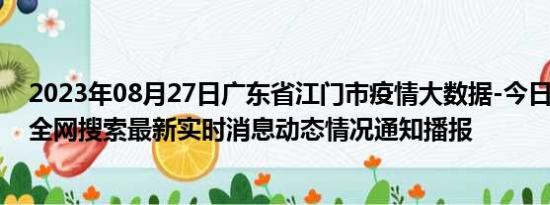 2023年08月27日广东省江门市疫情大数据-今日/今天疫情全网搜索最新实时消息动态情况通知播报