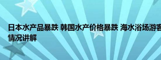 日本水产品暴跌 韩国水产价格暴跌 海水浴场游客骤减 基本情况讲解