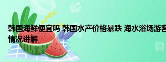 韩国海鲜便宜吗 韩国水产价格暴跌 海水浴场游客骤减 基本情况讲解