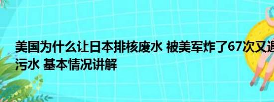 美国为什么让日本排核废水 被美军炸了67次又遇上日本核污水 基本情况讲解