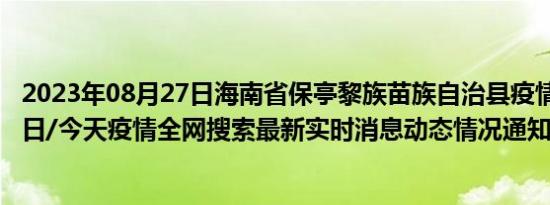 2023年08月27日海南省保亭黎族苗族自治县疫情大数据-今日/今天疫情全网搜索最新实时消息动态情况通知播报