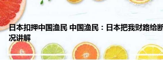 日本扣押中国渔民 中国渔民：日本把我财路给断了 基本情况讲解