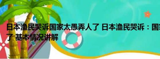 日本渔民哭诉国家太愚弄人了 日本渔民哭诉：国家太愚弄人了 基本情况讲解