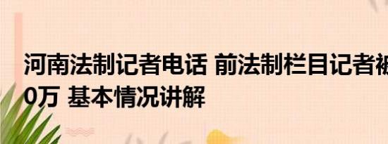 河南法制记者电话 前法制栏目记者被电诈170万 基本情况讲解