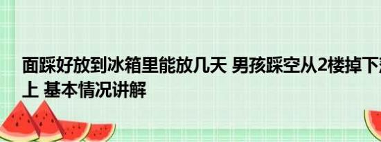 面踩好放到冰箱里能放几天 男孩踩空从2楼掉下落1楼冰箱上 基本情况讲解