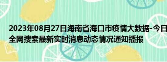 2023年08月27日海南省海口市疫情大数据-今日/今天疫情全网搜索最新实时消息动态情况通知播报