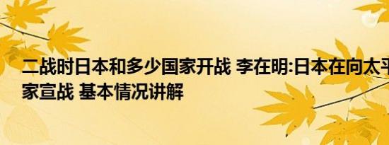 二战时日本和多少国家开战 李在明:日本在向太平洋沿岸国家宣战 基本情况讲解