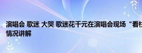 演唱会 歌迷 大哭 歌迷花千元在演唱会现场“看柱子” 基本情况讲解