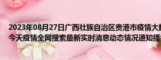 2023年08月27日广西壮族自治区贵港市疫情大数据-今日/今天疫情全网搜索最新实时消息动态情况通知播报