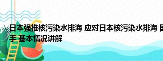 日本强推核污染水排海 应对日本核污染水排海 国内多地出手 基本情况讲解