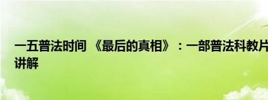 一五普法时间 《最后的真相》：一部普法科教片 基本情况讲解