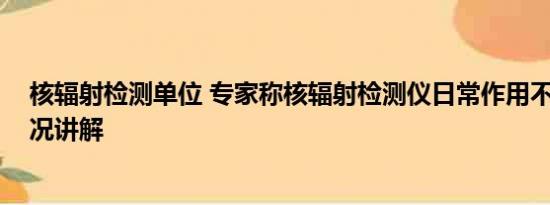 核辐射检测单位 专家称核辐射检测仪日常作用不大 基本情况讲解