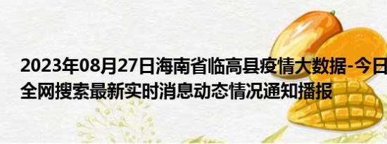 2023年08月27日海南省临高县疫情大数据-今日/今天疫情全网搜索最新实时消息动态情况通知播报