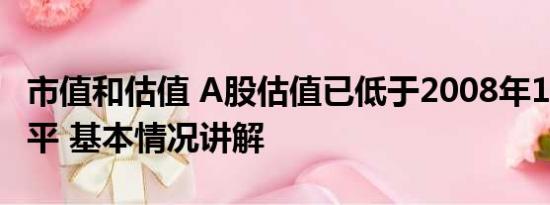 市值和估值 A股估值已低于2008年1664点水平 基本情况讲解