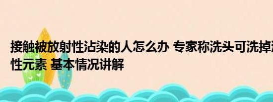 接触被放射性沾染的人怎么办 专家称洗头可洗掉沾染的放射性元素 基本情况讲解