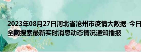 2023年08月27日河北省沧州市疫情大数据-今日/今天疫情全网搜索最新实时消息动态情况通知播报