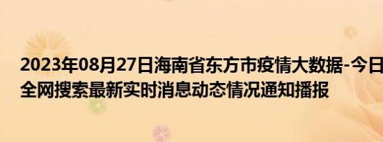 2023年08月27日海南省东方市疫情大数据-今日/今天疫情全网搜索最新实时消息动态情况通知播报