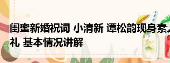 闺蜜新婚祝词 小清新 谭松韵现身素人闺蜜婚礼 基本情况讲解