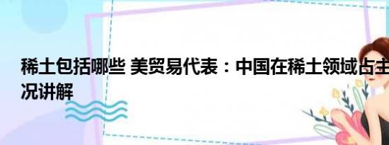 稀土包括哪些 美贸易代表：中国在稀土领域占主导 基本情况讲解