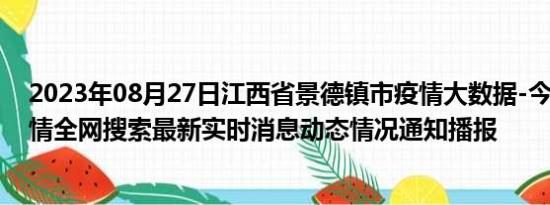 2023年08月27日江西省景德镇市疫情大数据-今日/今天疫情全网搜索最新实时消息动态情况通知播报