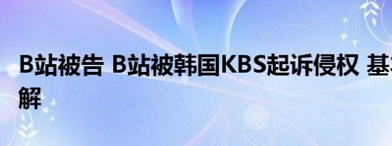 B站被告 B站被韩国KBS起诉侵权 基本情况讲解