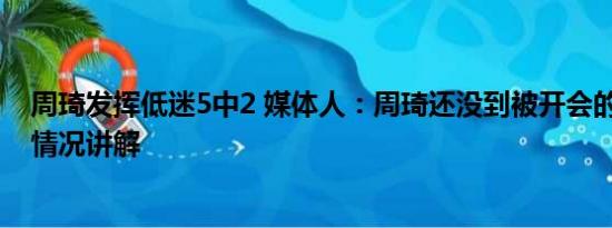 周琦发挥低迷5中2 媒体人：周琦还没到被开会的地步 基本情况讲解