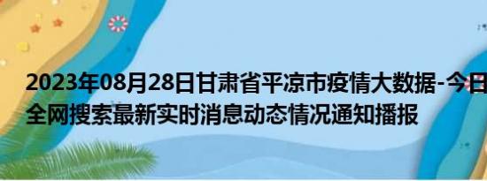 2023年08月28日甘肃省平凉市疫情大数据-今日/今天疫情全网搜索最新实时消息动态情况通知播报