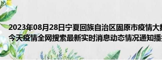 2023年08月28日宁夏回族自治区固原市疫情大数据-今日/今天疫情全网搜索最新实时消息动态情况通知播报