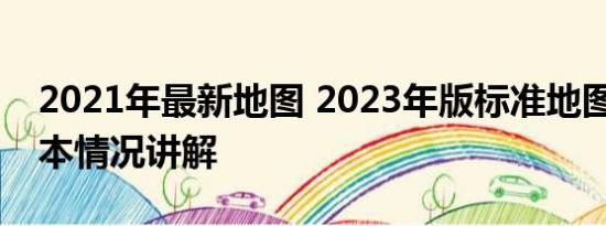 2021年最新地图 2023年版标准地图上线 基本情况讲解