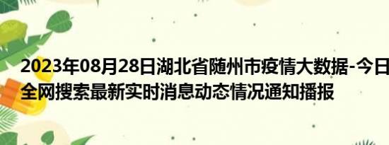 2023年08月28日湖北省随州市疫情大数据-今日/今天疫情全网搜索最新实时消息动态情况通知播报