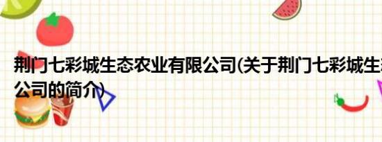 荆门七彩城生态农业有限公司(关于荆门七彩城生态农业有限公司的简介)