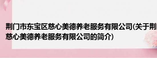 荆门市东宝区慈心美德养老服务有限公司(关于荆门市东宝区慈心美德养老服务有限公司的简介)