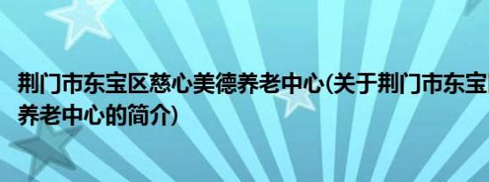 荆门市东宝区慈心美德养老中心(关于荆门市东宝区慈心美德养老中心的简介)