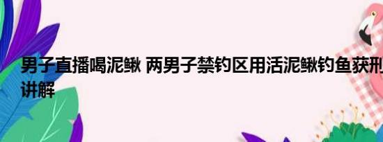 男子直播喝泥鳅 两男子禁钓区用活泥鳅钓鱼获刑 基本情况讲解