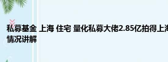 私募基金 上海 住宅 量化私募大佬2.85亿拍得上海豪宅 基本情况讲解