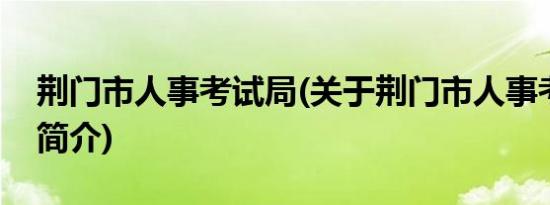 荆门市人事考试局(关于荆门市人事考试局的简介)