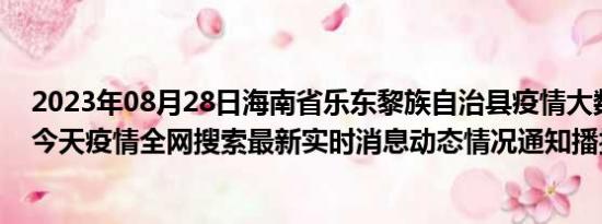 2023年08月28日海南省乐东黎族自治县疫情大数据-今日/今天疫情全网搜索最新实时消息动态情况通知播报