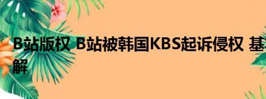 B站版权 B站被韩国KBS起诉侵权 基本情况讲解