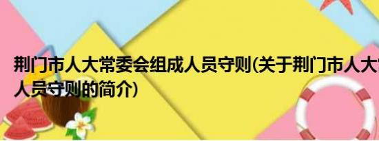 荆门市人大常委会组成人员守则(关于荆门市人大常委会组成人员守则的简介)