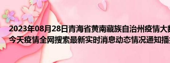 2023年08月28日青海省黄南藏族自治州疫情大数据-今日/今天疫情全网搜索最新实时消息动态情况通知播报