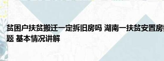 贫困户扶贫搬迁一定拆旧房吗 湖南一扶贫安置房频现质量问题 基本情况讲解