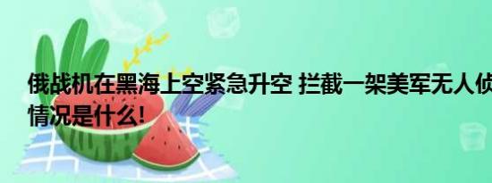 俄战机在黑海上空紧急升空 拦截一架美军无人侦察机 具体情况是什么!